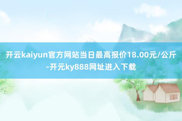 开云kaiyun官方网站当日最高报价18.00元/公斤-开元ky888网址进入下载