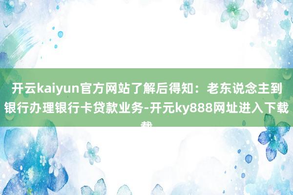 开云kaiyun官方网站了解后得知：老东说念主到银行办理银行卡贷款业务-开元ky888网址进入下载