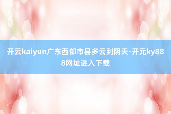 开云kaiyun广东西部市县多云到阴天-开元ky888网址进入下载