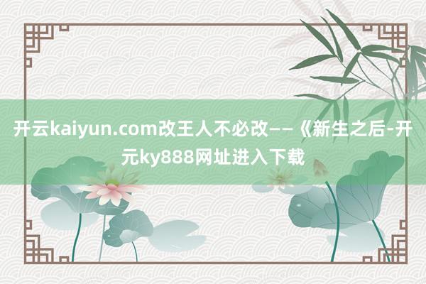 开云kaiyun.com改王人不必改——《新生之后-开元ky888网址进入下载