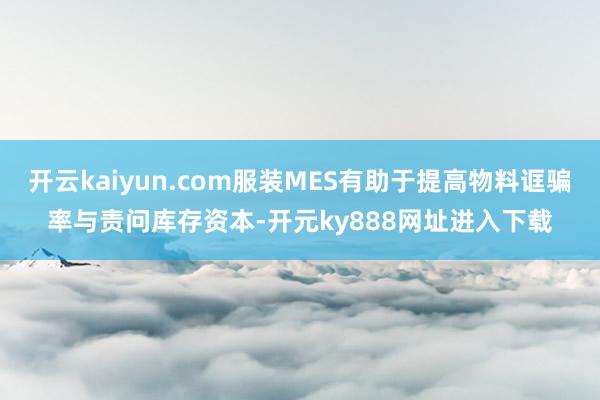 开云kaiyun.com服装MES有助于提高物料诓骗率与责问库存资本-开元ky888网址进入下载