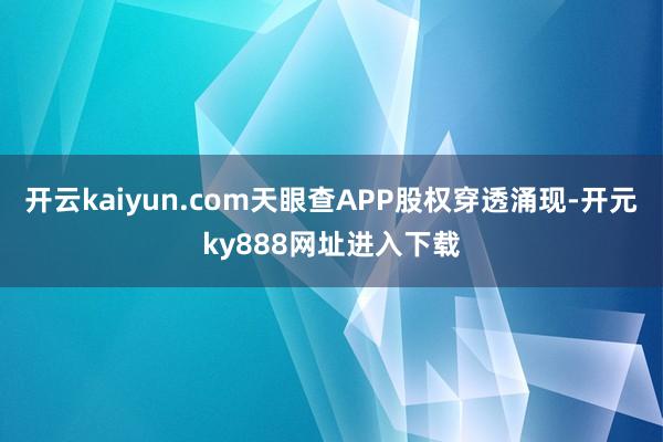 开云kaiyun.com天眼查APP股权穿透涌现-开元ky888网址进入下载
