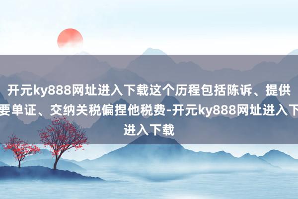 开元ky888网址进入下载这个历程包括陈诉、提供必要单证、交纳关税偏捏他税费-开元ky888网址进入下载