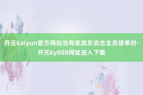 开云kaiyun官方网站当有家政东说念主员接单时-开元ky888网址进入下载