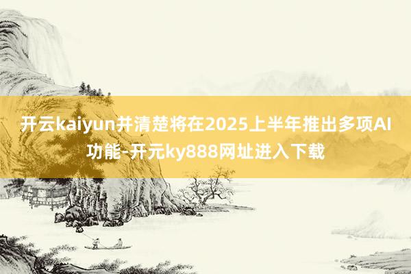 开云kaiyun并清楚将在2025上半年推出多项AI功能-开元ky888网址进入下载