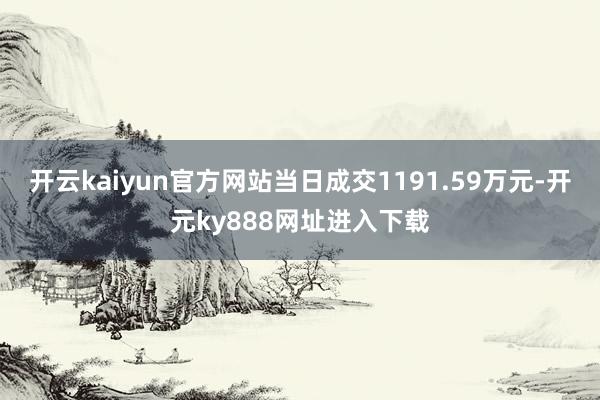 开云kaiyun官方网站当日成交1191.59万元-开元ky888网址进入下载