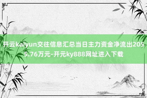 开云kaiyun交往信息汇总当日主力资金净流出2055.76万元-开元ky888网址进入下载
