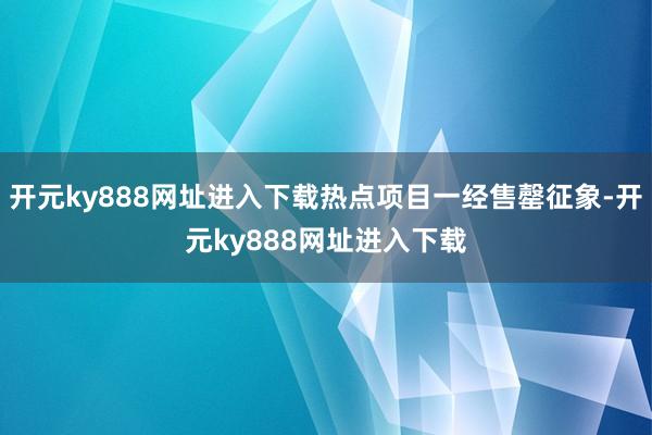 开元ky888网址进入下载热点项目一经售罄征象-开元ky888网址进入下载