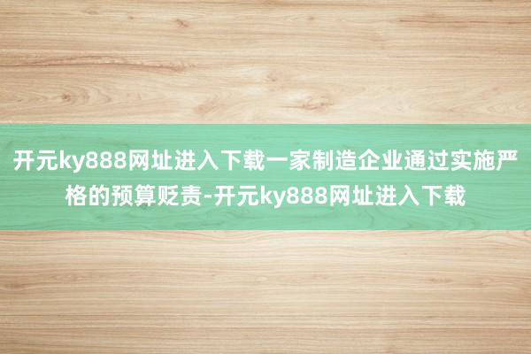 开元ky888网址进入下载一家制造企业通过实施严格的预算贬责-开元ky888网址进入下载