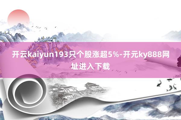 开云kaiyun193只个股涨超5%-开元ky888网址进入下载