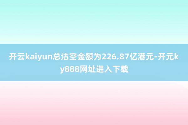 开云kaiyun总沽空金额为226.87亿港元-开元ky888网址进入下载