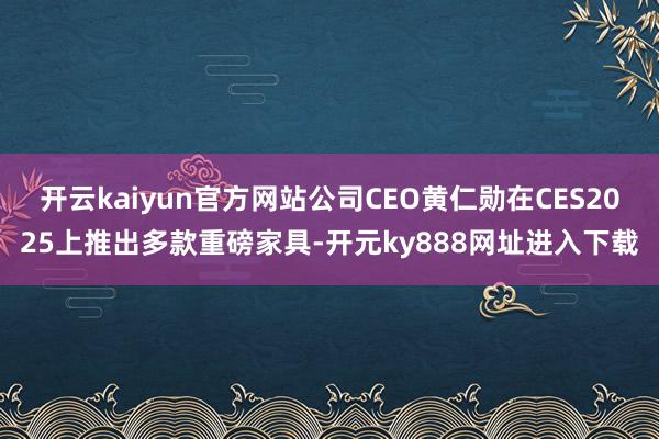 开云kaiyun官方网站公司CEO黄仁勋在CES2025上推出多款重磅家具-开元ky888网址进入下载