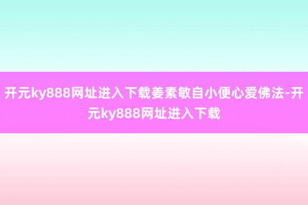 开元ky888网址进入下载姜素敏自小便心爱佛法-开元ky888网址进入下载