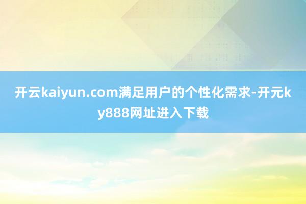 开云kaiyun.com满足用户的个性化需求-开元ky888网址进入下载