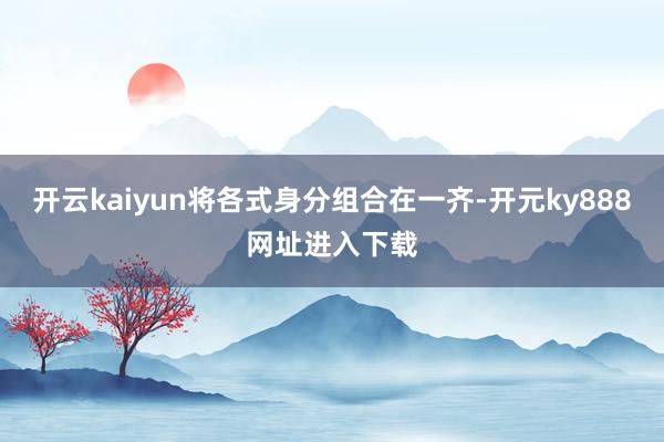 开云kaiyun将各式身分组合在一齐-开元ky888网址进入下载