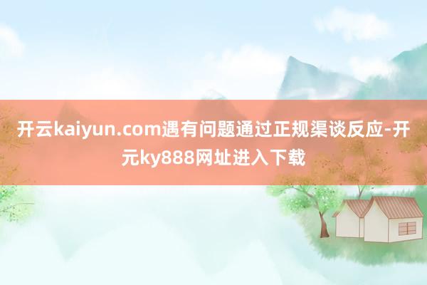 开云kaiyun.com遇有问题通过正规渠谈反应-开元ky888网址进入下载