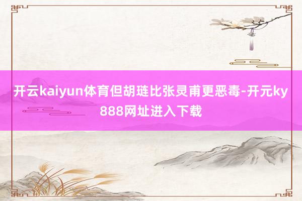 开云kaiyun体育但胡琏比张灵甫更恶毒-开元ky888网址进入下载