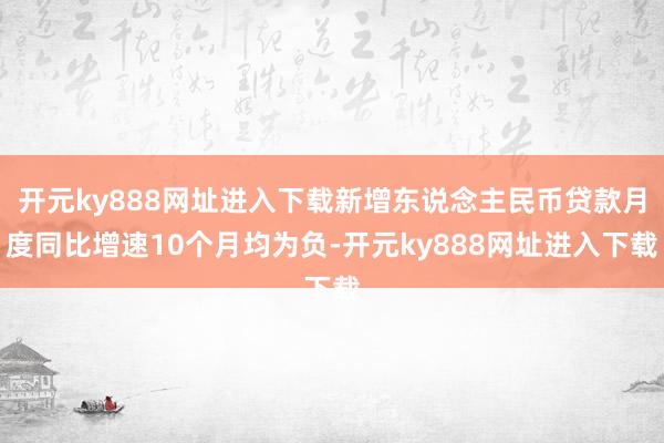 开元ky888网址进入下载新增东说念主民币贷款月度同比增速10个月均为负-开元ky888网址进入下载