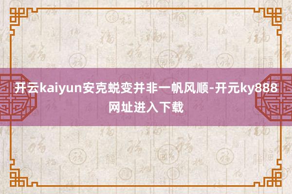 开云kaiyun安克蜕变并非一帆风顺-开元ky888网址进入下载