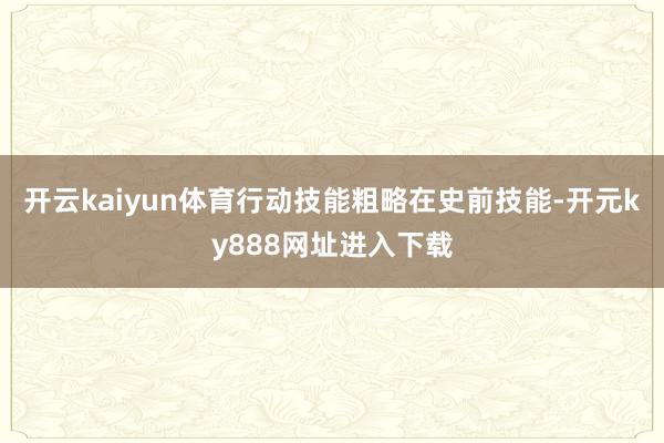 开云kaiyun体育行动技能粗略在史前技能-开元ky888网址进入下载