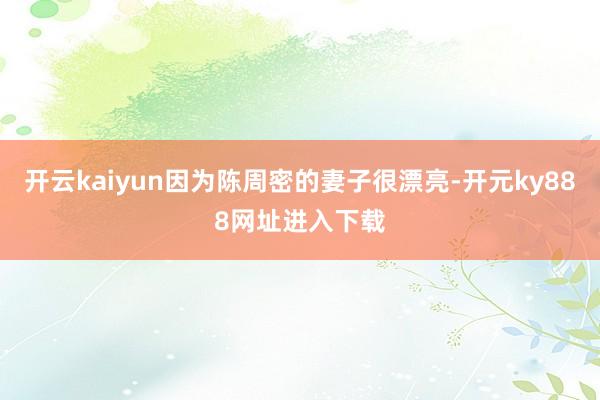 开云kaiyun因为陈周密的妻子很漂亮-开元ky888网址进入下载