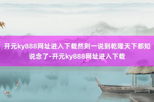 开元ky888网址进入下载然则一说到乾隆天下都知说念了-开元ky888网址进入下载