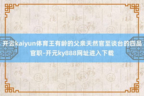 开云kaiyun体育王有龄的父亲天然官至谈台的四品官职-开元ky888网址进入下载