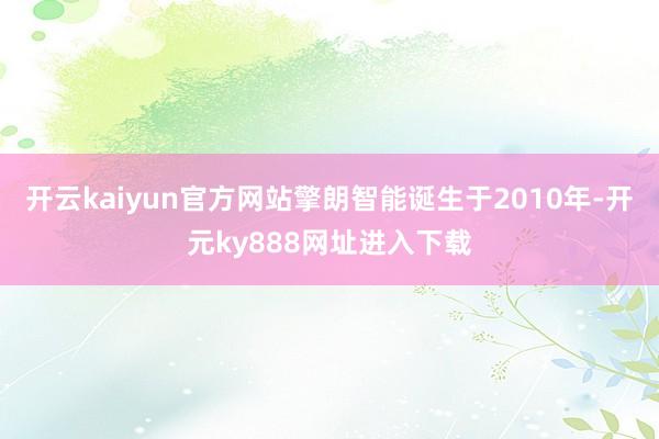 开云kaiyun官方网站擎朗智能诞生于2010年-开元ky888网址进入下载