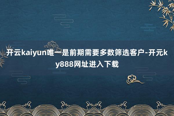 开云kaiyun唯一是前期需要多数筛选客户-开元ky888网址进入下载