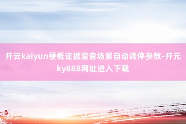 开云kaiyun梗概证据灌音场景自动调停参数-开元ky888网址进入下载