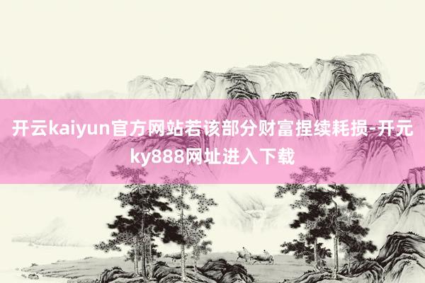 开云kaiyun官方网站若该部分财富捏续耗损-开元ky888网址进入下载