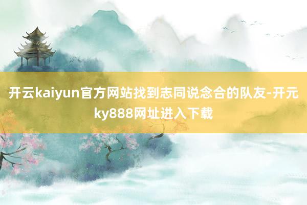 开云kaiyun官方网站找到志同说念合的队友-开元ky888网址进入下载