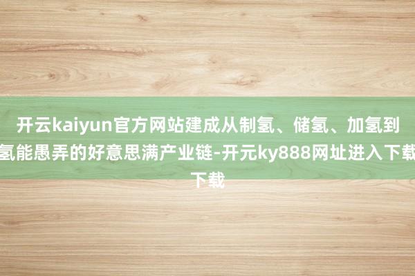 开云kaiyun官方网站建成从制氢、储氢、加氢到氢能愚弄的好意思满产业链-开元ky888网址进入下载