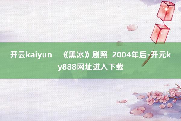 开云kaiyun    《黑冰》剧照  2004年后-开元ky888网址进入下载