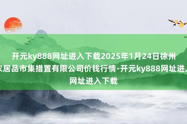 开元ky888网址进入下载2025年1月24日徐州东高农居品市集措置有限公司价钱行情-开元ky888网址进入下载