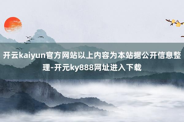开云kaiyun官方网站以上内容为本站据公开信息整理-开元ky888网址进入下载