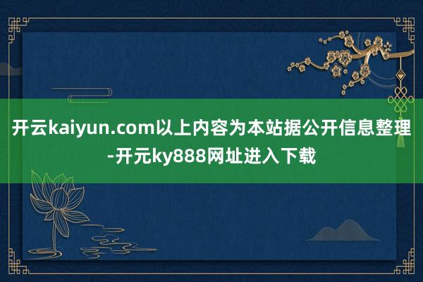 开云kaiyun.com以上内容为本站据公开信息整理-开元ky888网址进入下载