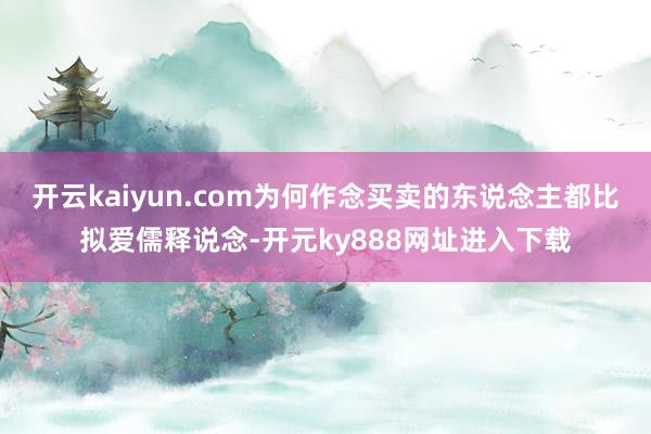 开云kaiyun.com为何作念买卖的东说念主都比拟爱儒释说念-开元ky888网址进入下载