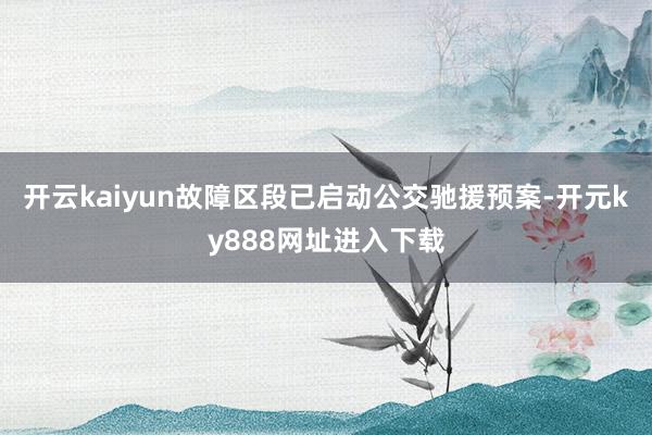 开云kaiyun故障区段已启动公交驰援预案-开元ky888网址进入下载