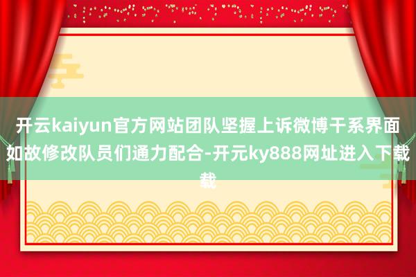 开云kaiyun官方网站团队坚握上诉微博干系界面如故修改队员们通力配合-开元ky888网址进入下载