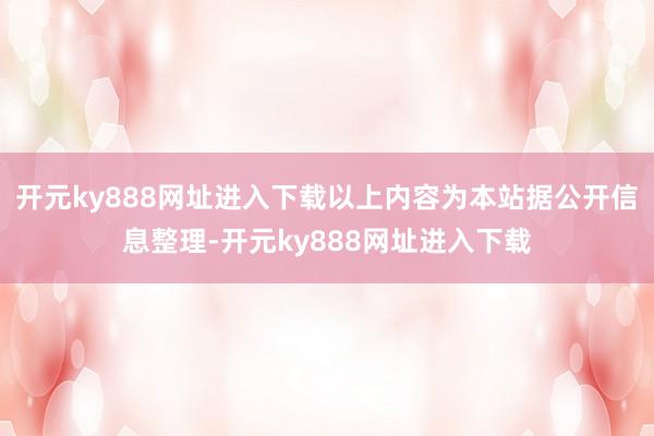 开元ky888网址进入下载以上内容为本站据公开信息整理-开元ky888网址进入下载