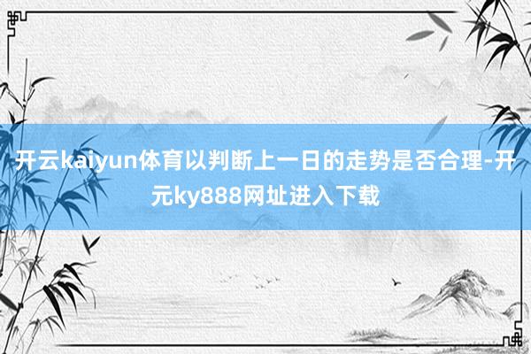 开云kaiyun体育以判断上一日的走势是否合理-开元ky888网址进入下载