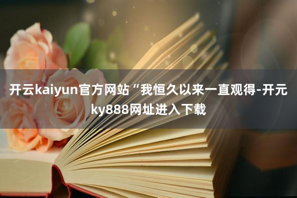 开云kaiyun官方网站“我恒久以来一直观得-开元ky888网址进入下载