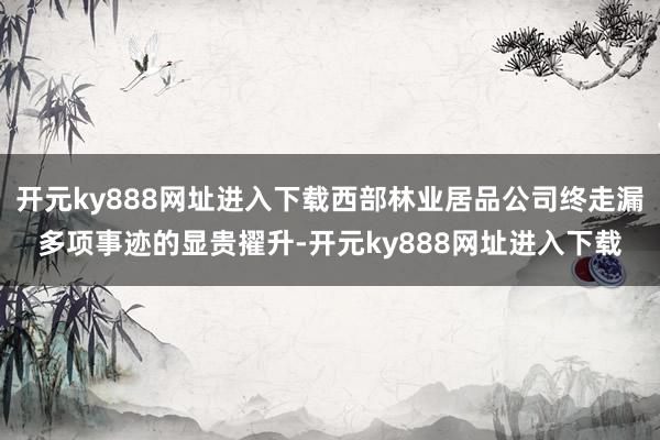 开元ky888网址进入下载西部林业居品公司终走漏多项事迹的显贵擢升-开元ky888网址进入下载