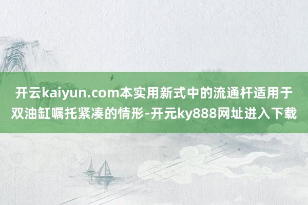 开云kaiyun.com本实用新式中的流通杆适用于双油缸嘱托紧凑的情形-开元ky888网址进入下载