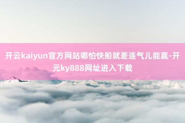 开云kaiyun官方网站哪怕快船就差连气儿能赢-开元ky888网址进入下载