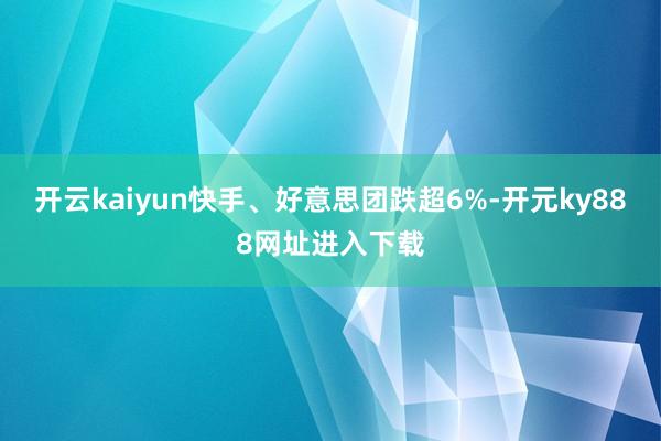 开云kaiyun快手、好意思团跌超6%-开元ky888网址进入下载