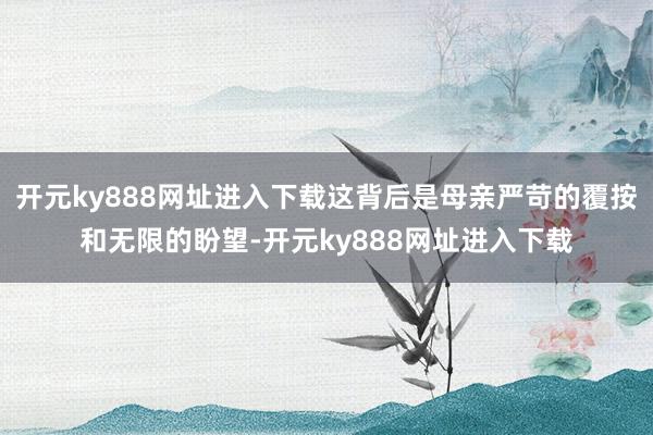开元ky888网址进入下载这背后是母亲严苛的覆按和无限的盼望-开元ky888网址进入下载