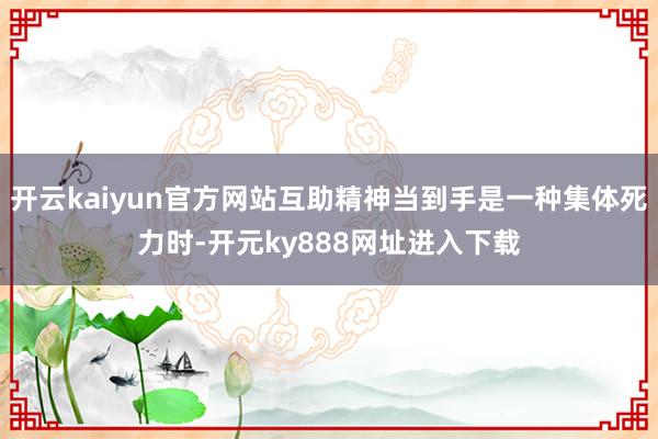 开云kaiyun官方网站互助精神当到手是一种集体死力时-开元ky888网址进入下载