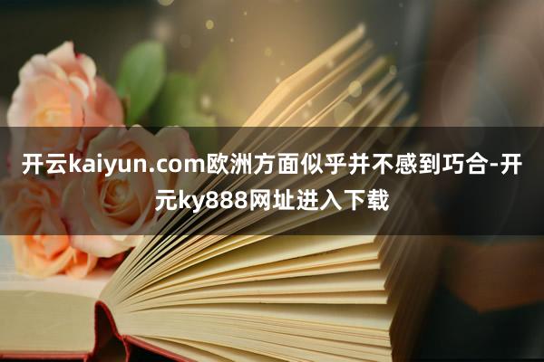 开云kaiyun.com欧洲方面似乎并不感到巧合-开元ky888网址进入下载
